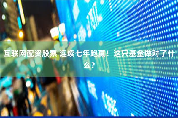 互联网配资股票 连续七年跑赢！这只基金做对了什么？