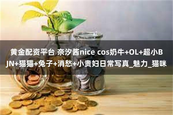 黄金配资平台 奈汐酱nice cos奶牛+OL+超小BJN+猫猫+兔子+消愁+小贵妇日常写真_魅力_猫咪