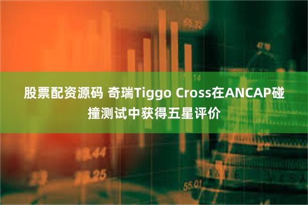 股票配资源码 奇瑞Tiggo Cross在ANCAP碰撞测试中获得五星评价