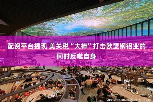 配资平台提现 美关税“大棒”打击欧盟钢铝业的同时反噬自身