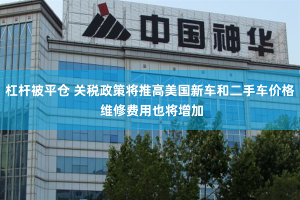 杠杆被平仓 关税政策将推高美国新车和二手车价格 维修费用也将增加