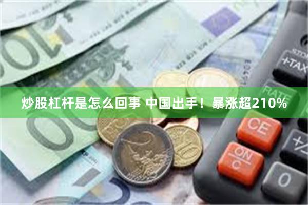 炒股杠杆是怎么回事 中国出手！暴涨超210%