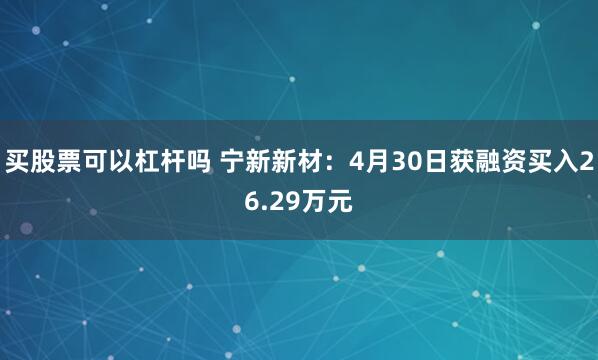 买股票可以杠杆吗 宁新新材：4月30日获融资买入26.29万元