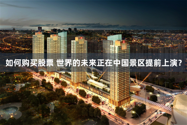 如何购买股票 世界的未来正在中国景区提前上演？