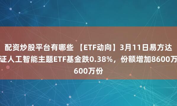 配资炒股平台有哪些 【ETF动向】3月11日易方达中证人工智能主题ETF基金跌0.38%，份额增加8600万份