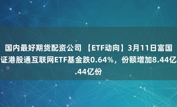 国内最好期货配资公司 【ETF动向】3月11日富国中证港股通互联网ETF基金跌0.64%，份额增加8.44亿份