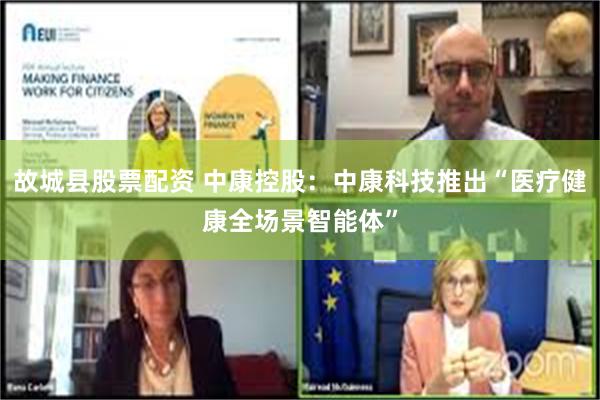 故城县股票配资 中康控股：中康科技推出“医疗健康全场景智能体”