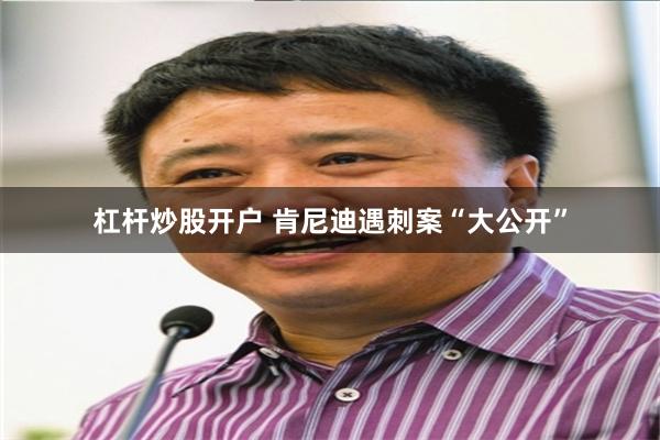 杠杆炒股开户 肯尼迪遇刺案“大公开”