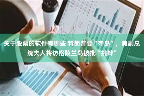 关于股票的软件有哪些 特朗普要“夺岛”，美副总统夫人将访格陵兰岛被批“挑衅”