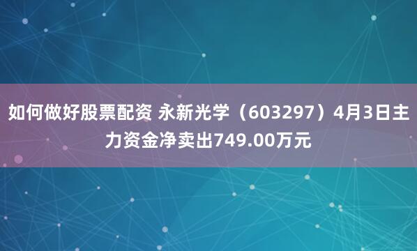 如何做好股票配资 永新光学（603297）4月3日主力资金净卖出749.00万元