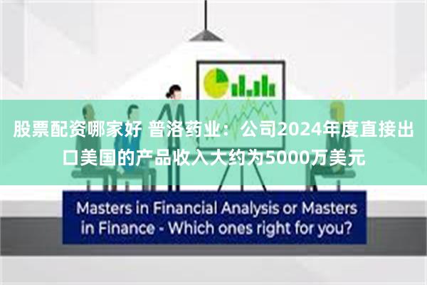 股票配资哪家好 普洛药业：公司2024年度直接出口美国的产品收入大约为5000万美元