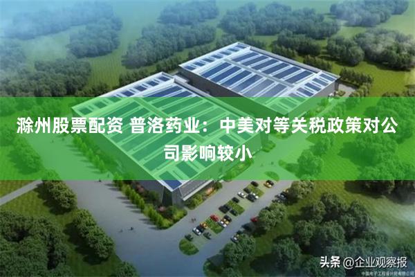 滁州股票配资 普洛药业：中美对等关税政策对公司影响较小