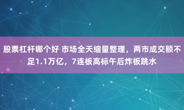 股票杠杆哪个好 市场全天缩量整理，两市成交额不足1.1万亿，7连板高标午后炸板跳水