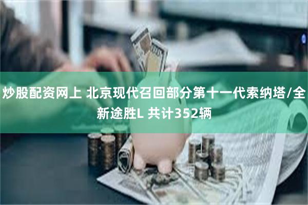 炒股配资网上 北京现代召回部分第十一代索纳塔/全新途胜L 共计352辆