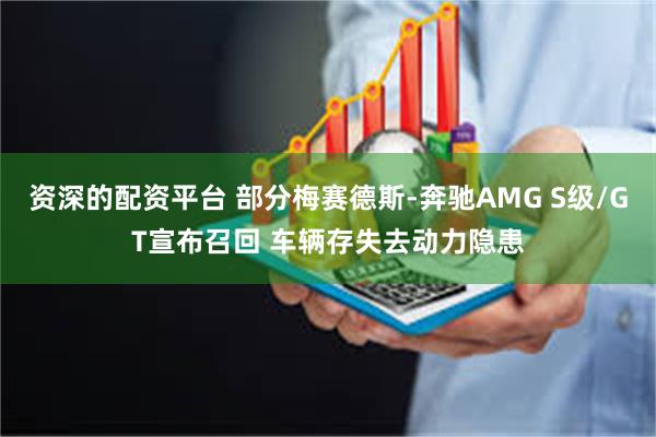 资深的配资平台 部分梅赛德斯-奔驰AMG S级/GT宣布召回 车辆存失去动力隐患