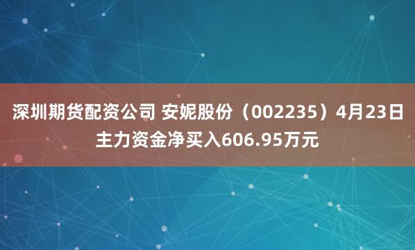深圳期货配资公司 安妮股份（002235）4月23日主力资金净买入606.95万元