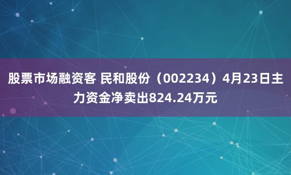 股票市场融资客 民和股份（002234）4月23日主力资金净卖出824.24万元