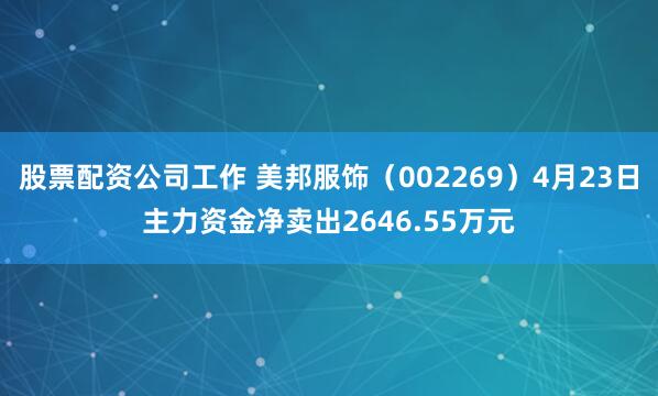 股票配资公司工作 美邦服饰（002269）4月23日主力资金净卖出2646.55万元