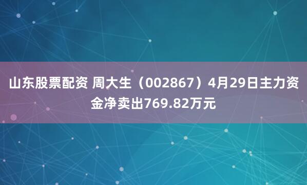 山东股票配资 周大生（002867）4月29日主力资金净卖出769.82万元