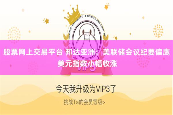 股票网上交易平台 邦达亚洲：美联储会议纪要偏鹰 美元指数小幅收涨