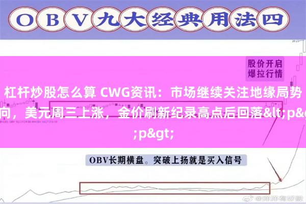 杠杆炒股怎么算 CWG资讯：市场继续关注地缘局势走向，美元周三上涨，金价刷新纪录高点后回落<p>