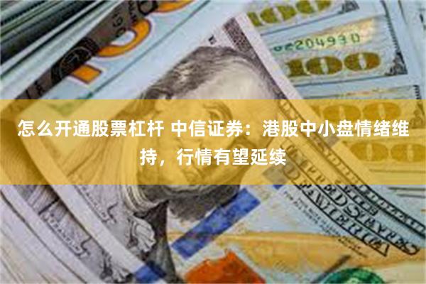 怎么开通股票杠杆 中信证券：港股中小盘情绪维持，行情有望延续