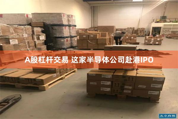 A股杠杆交易 这家半导体公司赴港IPO