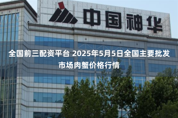 全国前三配资平台 2025年5月5日全国主要批发市场肉蟹价格行情