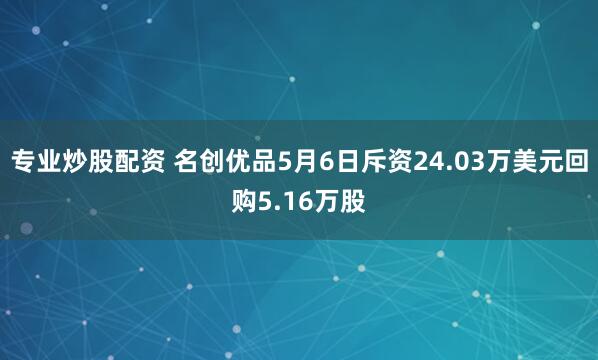 专业炒股配资 名创优品5月6日斥资24.03万美元回购5.16万股