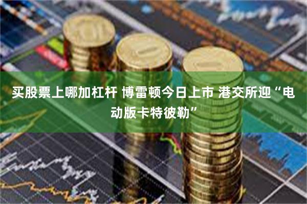 买股票上哪加杠杆 博雷顿今日上市 港交所迎“电动版卡特彼勒”