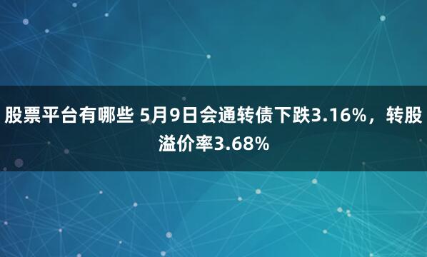 股票平台有哪些 5月9日会通转债下跌3.16%，转股溢价率3.68%