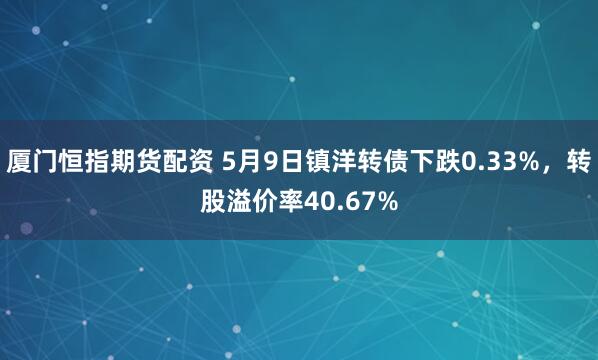厦门恒指期货配资 5月9日镇洋转债下跌0.33%，转股溢价率40.67%