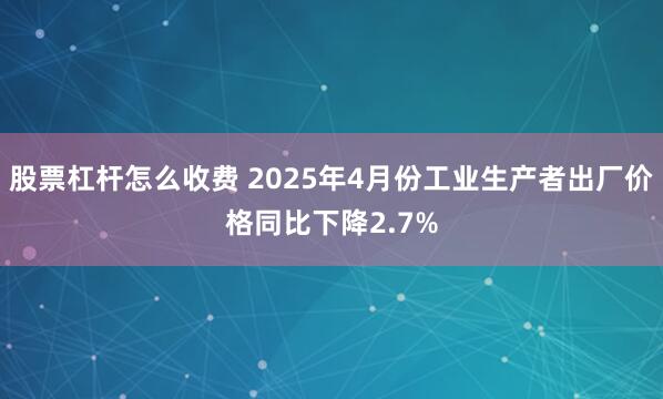 股票杠杆怎么收费 2025年4月份工业生产者出厂价格同比下降2.7%