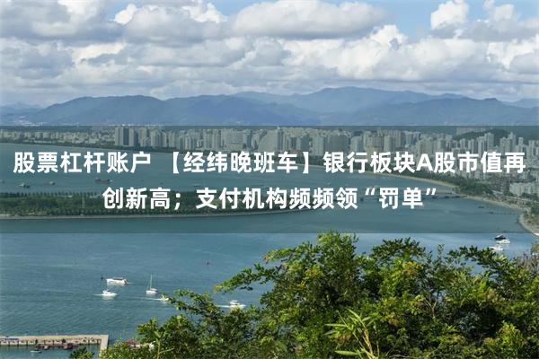 股票杠杆账户 【经纬晚班车】银行板块A股市值再创新高；支付机构频频领“罚单”