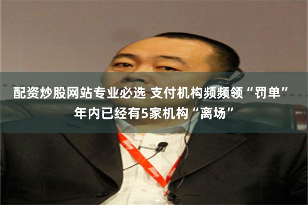 配资炒股网站专业必选 支付机构频频领“罚单” 年内已经有5家机构“离场”