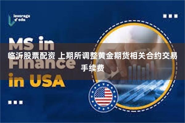 临沂股票配资 上期所调整黄金期货相关合约交易手续费