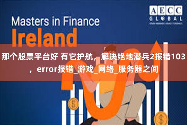 那个股票平台好 有它护航，解决绝地潜兵2报错103，error报错_游戏_网络_服务器之间