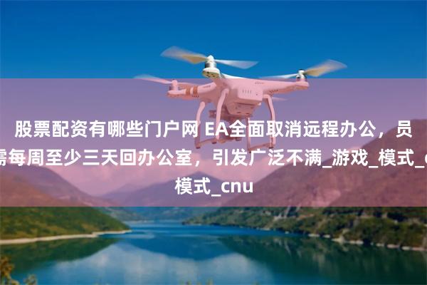 股票配资有哪些门户网 EA全面取消远程办公，员工需每周至少三天回办公室，引发广泛不满_游戏_模式_cnu