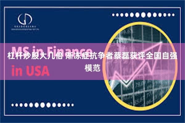 杠杆炒股大几倍 渐冻症抗争者蔡磊获评全国自强模范