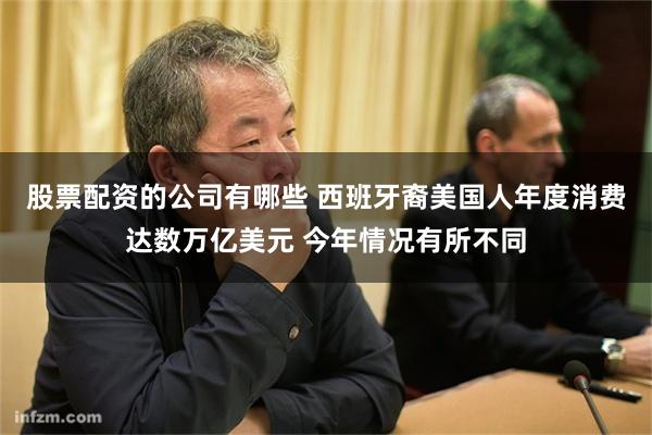 股票配资的公司有哪些 西班牙裔美国人年度消费达数万亿美元 今年情况有所不同