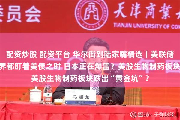 配资炒股 配资平台 华尔街到陆家嘴精选丨美联储偷偷买债？全世界都盯着美债之时 日本正在爆雷？美股生物制药板块跌出“黄金坑”？