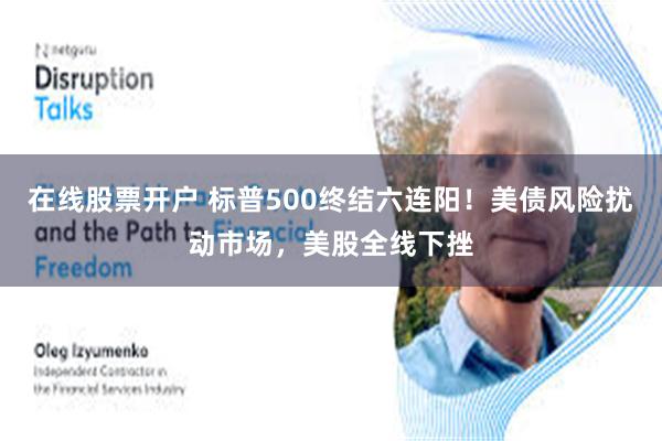 在线股票开户 标普500终结六连阳！美债风险扰动市场，美股全线下挫