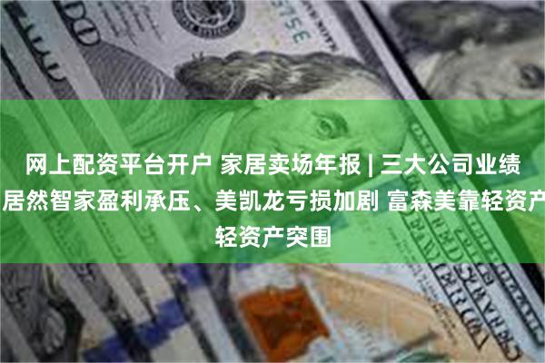 网上配资平台开户 家居卖场年报 | 三大公司业绩齐降 居然智家盈利承压、美凯龙亏损加剧 富森美靠轻资产突围