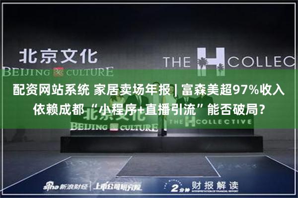配资网站系统 家居卖场年报 | 富森美超97%收入依赖成都 “小程序+直播引流”能否破局？