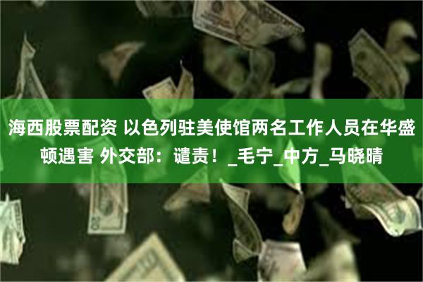 海西股票配资 以色列驻美使馆两名工作人员在华盛顿遇害 外交部：谴责！_毛宁_中方_马晓晴