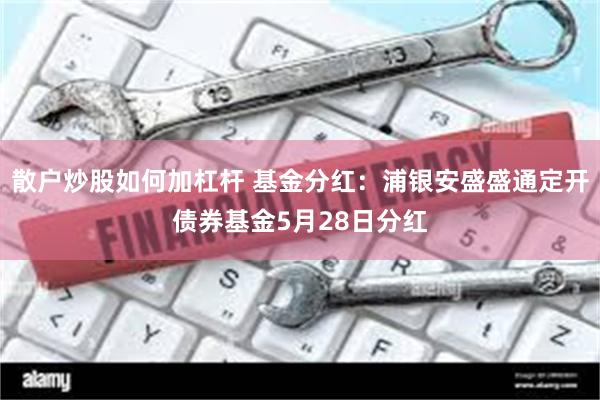 散户炒股如何加杠杆 基金分红：浦银安盛盛通定开债券基金5月28日分红