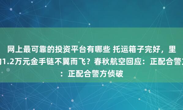 网上最可靠的投资平台有哪些 托运箱子完好，里边装的1.2万元金手链不翼而飞？春秋航空回应：正配合警方侦破