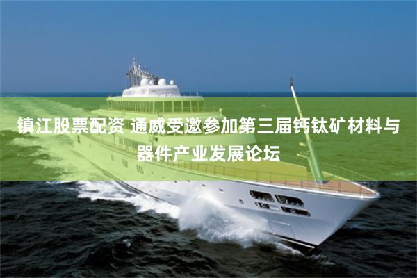 镇江股票配资 通威受邀参加第三届钙钛矿材料与器件产业发展论坛