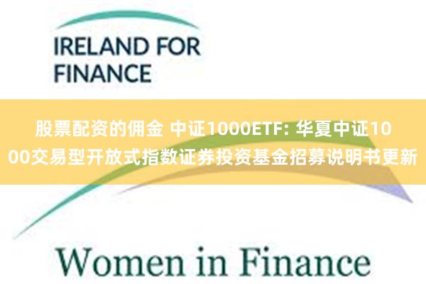 股票配资的佣金 中证1000ETF: 华夏中证1000交易型开放式指数证券投资基金招募说明书更新