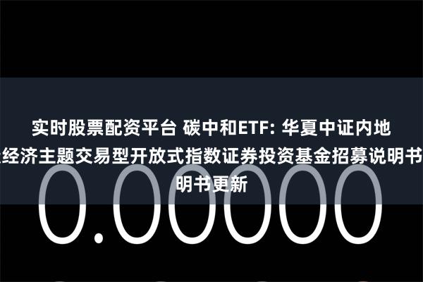 实时股票配资平台 碳中和ETF: 华夏中证内地低碳经济主题交易型开放式指数证券投资基金招募说明书更新